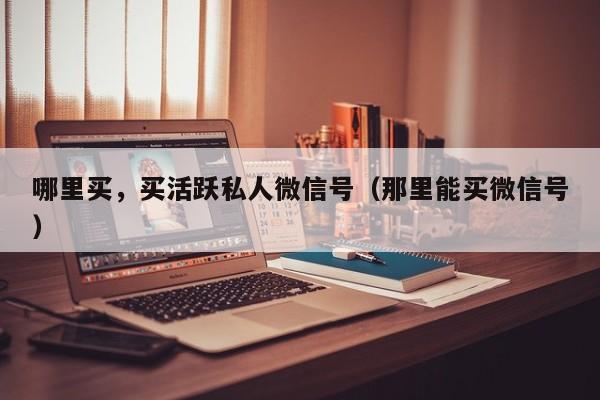 哪里买，买活跃私人微信号（那里能买微信号）