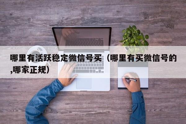 哪里有活跃稳定微信号买（哪里有买微信号的,哪家正规）